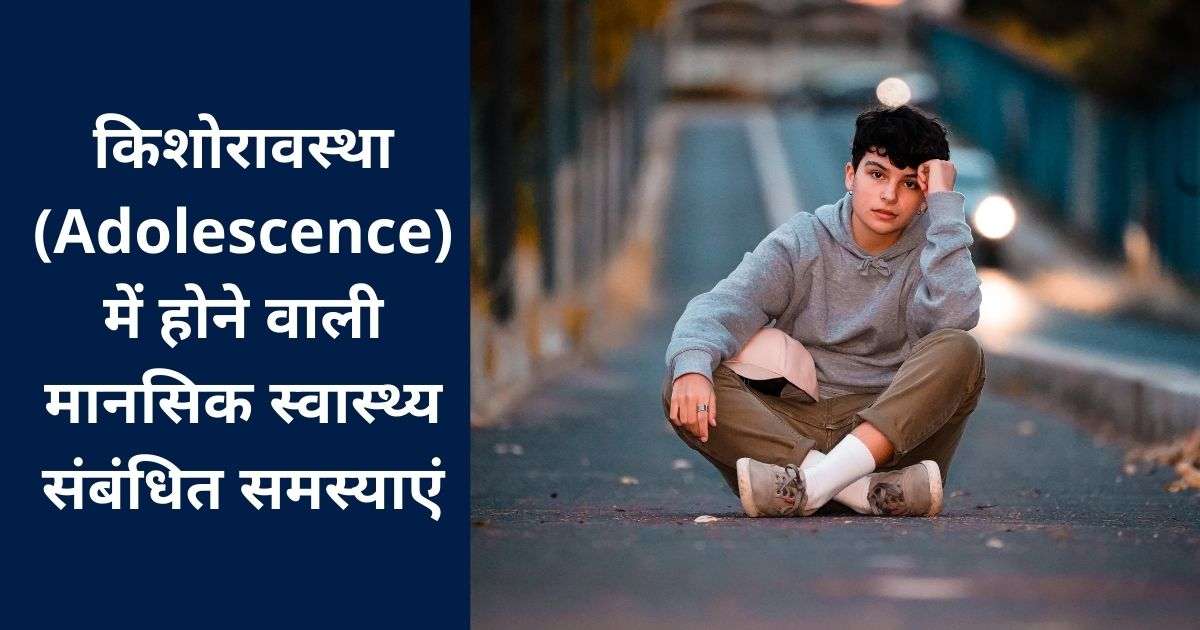 किशोरावस्था (Adolescence) में होने वाली मानसिक स्वास्थ्य संबंधित समस्याएं